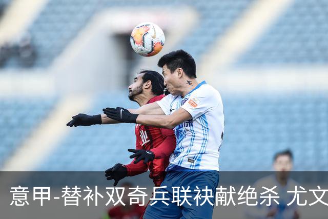 意甲-替补双奇兵联袂献绝杀 尤文擒莱切夺3连胜